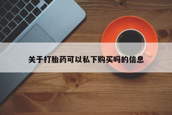 私人医院卖打胎药吗关于打胎药可以私下购买吗的信息