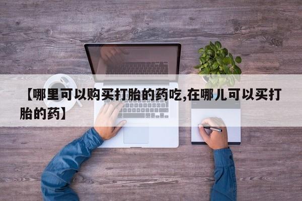 私人医院卖打胎药吗【哪里可以购买打胎的药吃,在哪儿可以买打胎的药】
