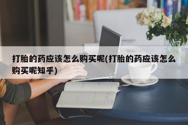 私人医院卖打胎药吗打胎的药应该怎么购买呢(打胎的药应该怎么购买呢知乎)